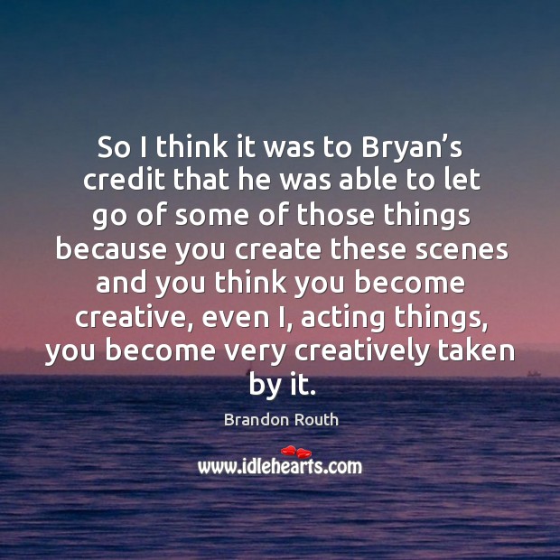 So I think it was to bryan’s credit that he was able to let go of some of those things because you Image