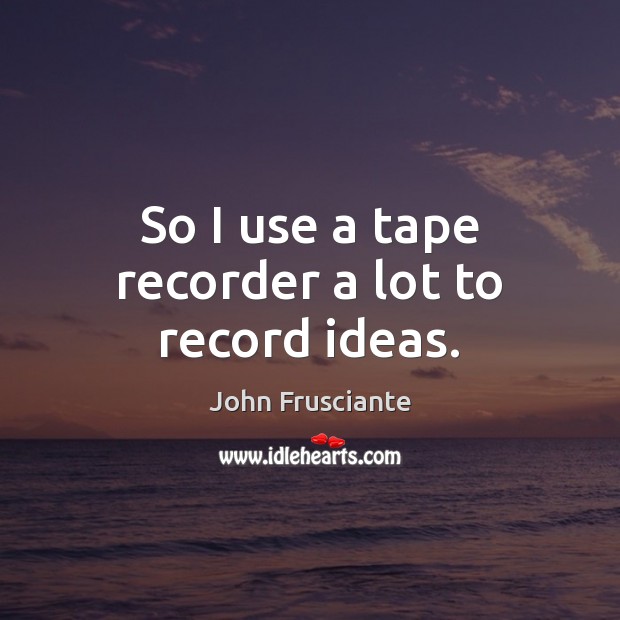 So I use a tape recorder a lot to record ideas. Image