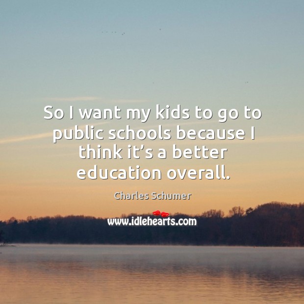 So I want my kids to go to public schools because I think it’s a better education overall. Charles Schumer Picture Quote