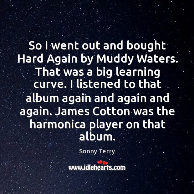 So I went out and bought hard again by muddy waters. That was a big learning curve. Sonny Terry Picture Quote