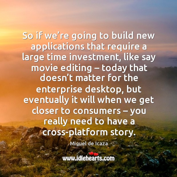 So if we’re going to build new applications that require a large time investment Investment Quotes Image