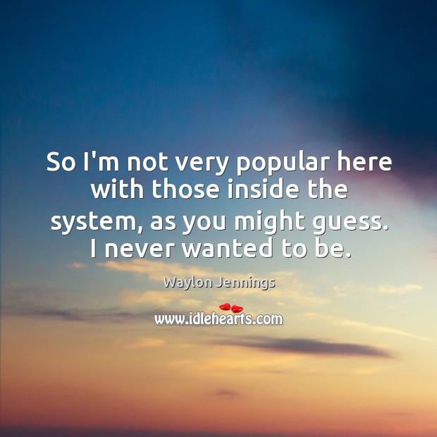 So I’m not very popular here with those inside the system, as Waylon Jennings Picture Quote