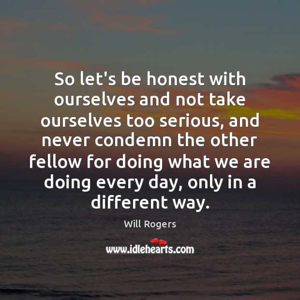 So let’s be honest with ourselves and not take ourselves too serious, Will Rogers Picture Quote