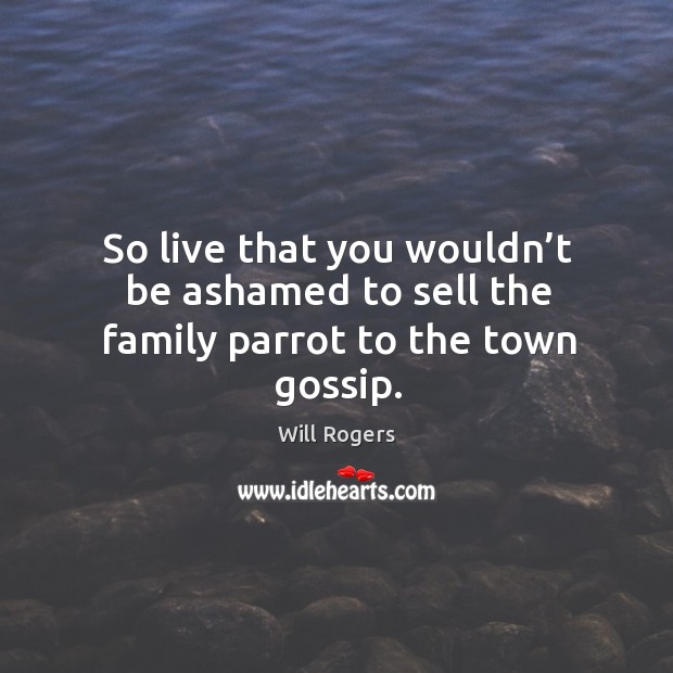 So live that you wouldn’t be ashamed to sell the family parrot to the town gossip. Will Rogers Picture Quote