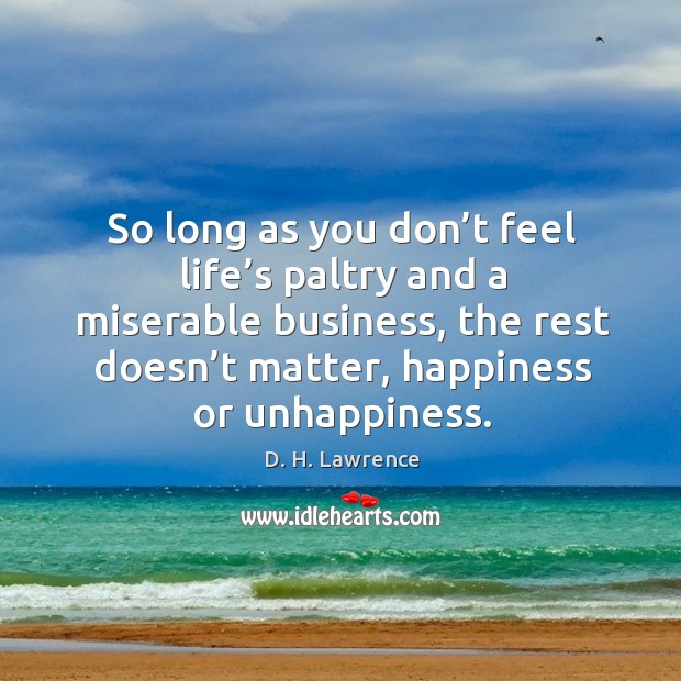 So long as you don’t feel life’s paltry and a miserable business, the rest doesn’t matter, happiness or unhappiness. Image