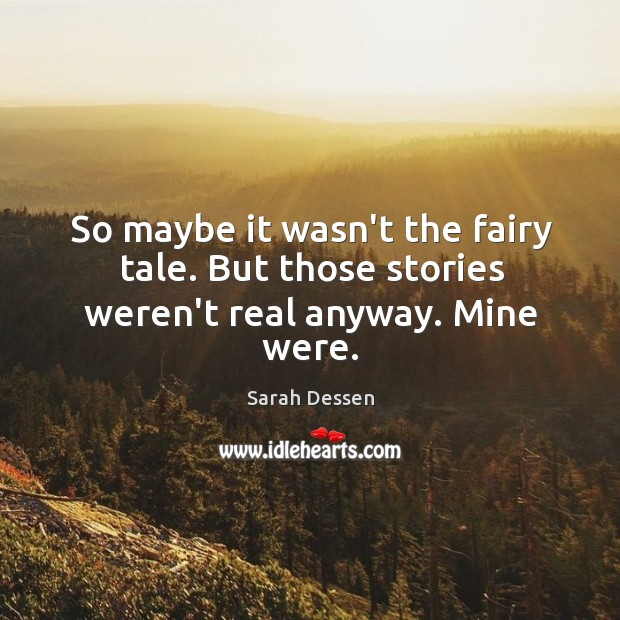 So maybe it wasn’t the fairy tale. But those stories weren’t real anyway. Mine were. Sarah Dessen Picture Quote