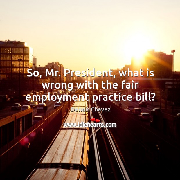 So, mr. President, what is wrong with the fair employment practice bill? Practice Quotes Image