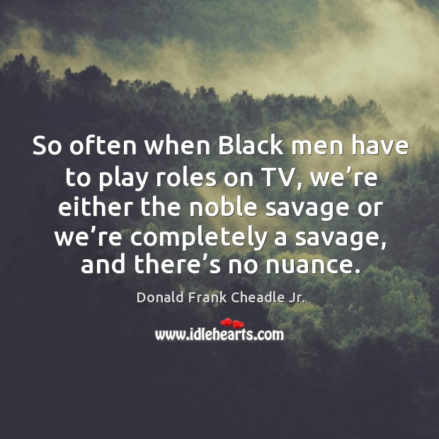 So often when black men have to play roles on tv, we’re either the noble savage or we’re Donald Frank Cheadle Jr. Picture Quote