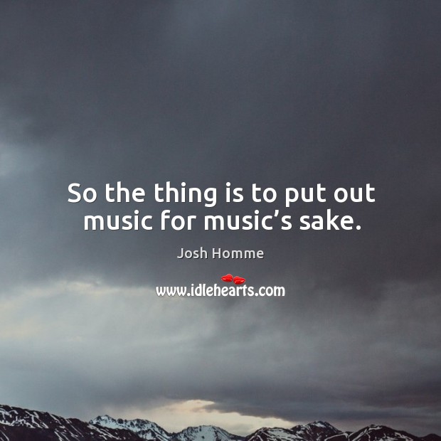 So the thing is to put out music for music’s sake. Josh Homme Picture Quote