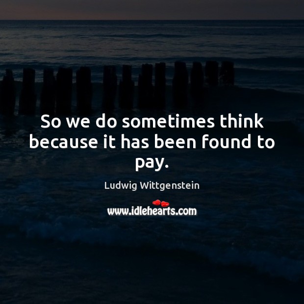 So we do sometimes think because it has been found to pay. Ludwig Wittgenstein Picture Quote