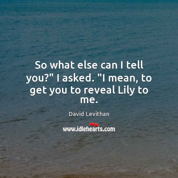 So what else can I tell you?” I asked. “I mean, to get you to reveal Lily to me. Picture Quotes Image