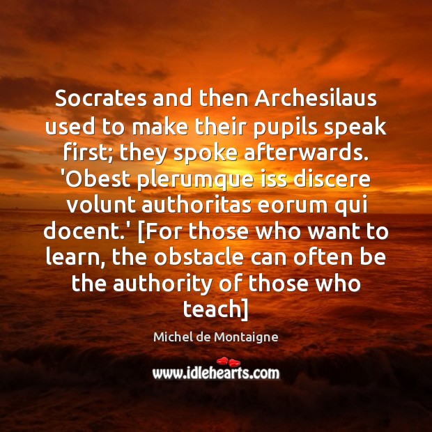 Socrates and then Archesilaus used to make their pupils speak first; they Michel de Montaigne Picture Quote