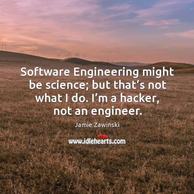 Software engineering might be science; but that’s not what I do. I’m a hacker, not an engineer. Jamie Zawinski Picture Quote