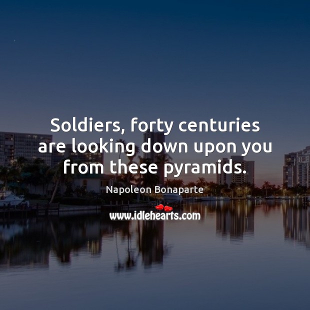 Soldiers, forty centuries are looking down upon you from these pyramids. Napoleon Bonaparte Picture Quote