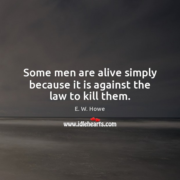 Some men are alive simply because it is against the law to kill them. E. W. Howe Picture Quote