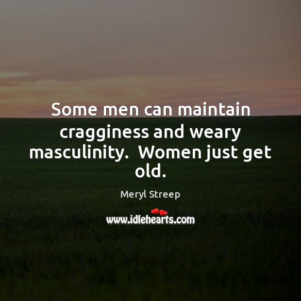Some men can maintain cragginess and weary masculinity.  Women just get old. Meryl Streep Picture Quote