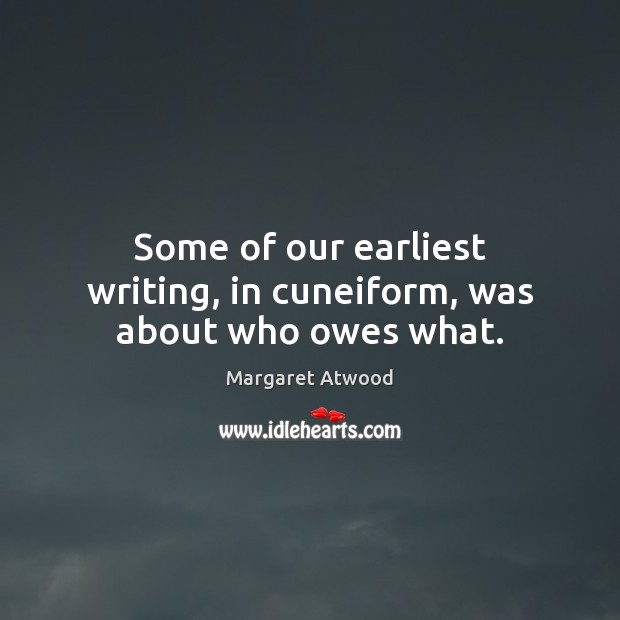 Some of our earliest writing, in cuneiform, was about who owes what. Margaret Atwood Picture Quote