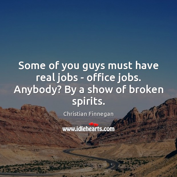 Some of you guys must have real jobs – office jobs. Anybody? By a show of broken spirits. Christian Finnegan Picture Quote