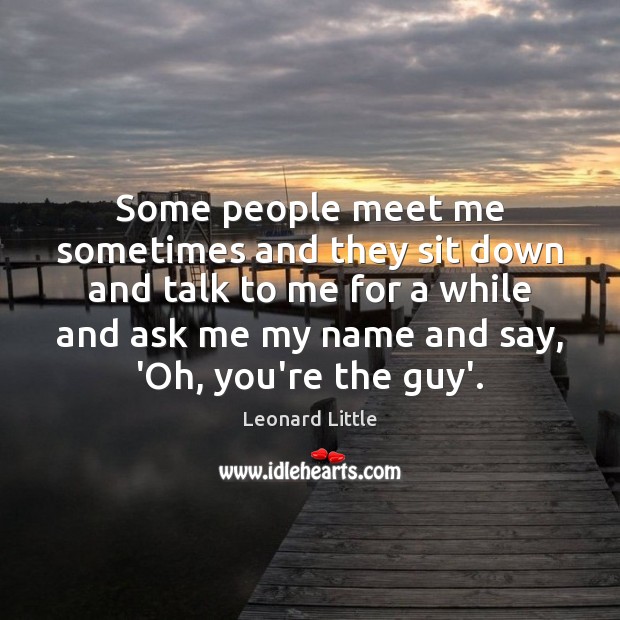 Some people meet me sometimes and they sit down and talk to Leonard Little Picture Quote