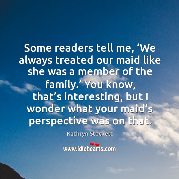 Some readers tell me, ‘we always treated our maid like she was a member of the family.’ Kathryn Stockett Picture Quote