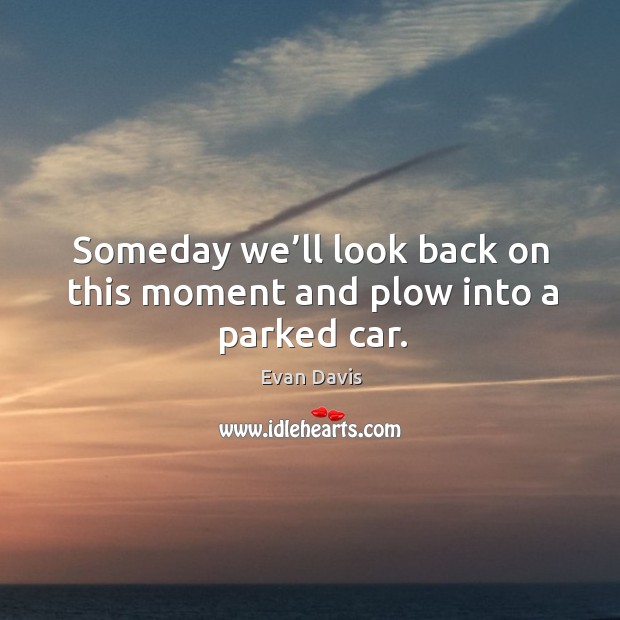 Someday we’ll look back on this moment and plow into a parked car. Evan Davis Picture Quote