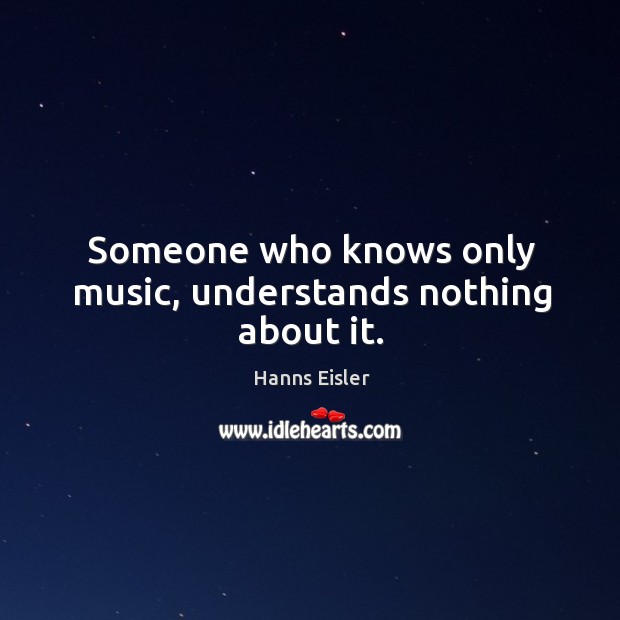 Someone who knows only music, understands nothing about it. Hanns Eisler Picture Quote