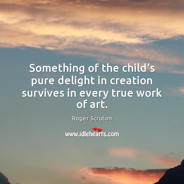 Something of the child’s pure delight in creation survives in every true work of art. Image