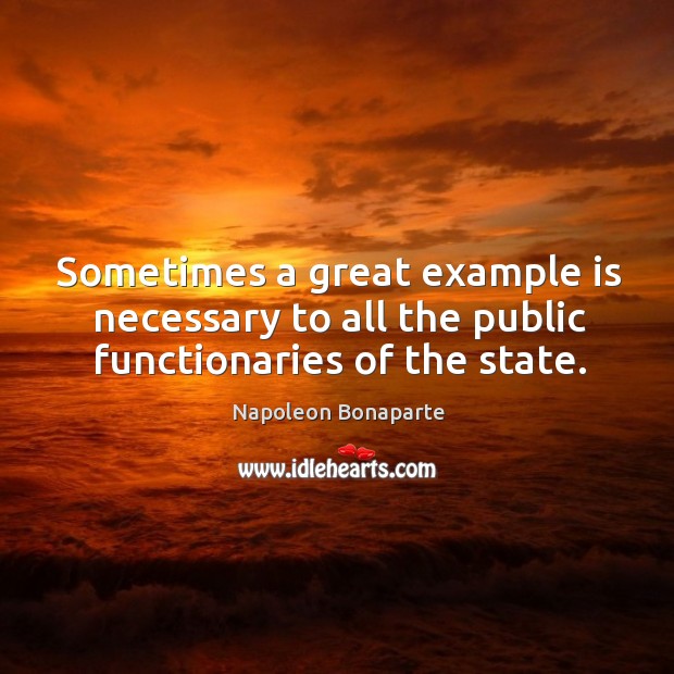 Sometimes a great example is necessary to all the public functionaries of the state. Napoleon Bonaparte Picture Quote