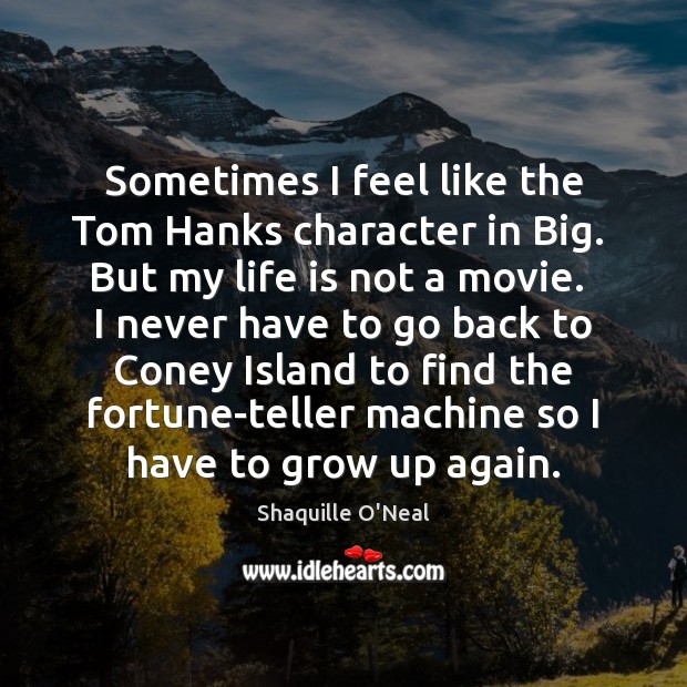 Sometimes I feel like the Tom Hanks character in Big.  But my Shaquille O’Neal Picture Quote