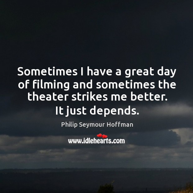 Sometimes I have a great day of filming and sometimes the theater strikes me better. It just depends. Good Day Quotes Image