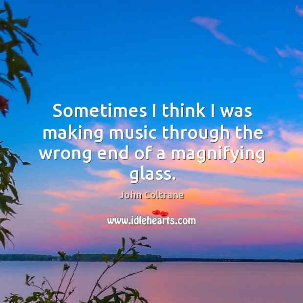 Sometimes I think I was making music through the wrong end of a magnifying glass. Music Quotes Image