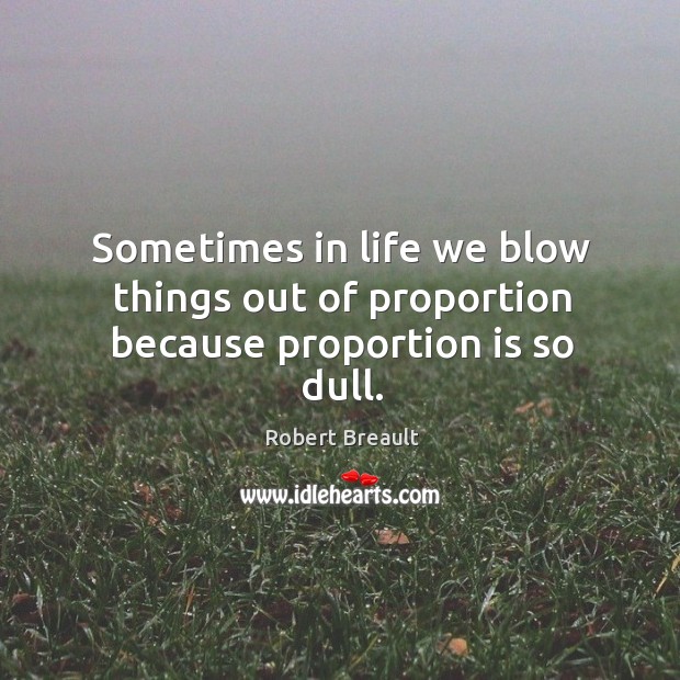Sometimes in life we blow things out of proportion because proportion is so dull. Robert Breault Picture Quote