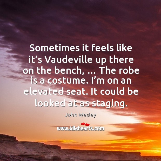 Sometimes it feels like it’s vaudeville up there on the bench, … the robe is a costume. Image