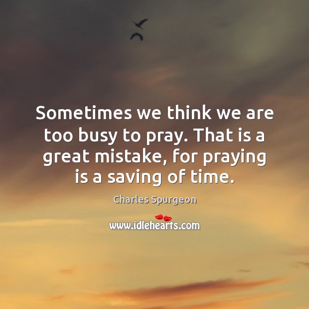 Sometimes we think we are too busy to pray. That is a Charles Spurgeon Picture Quote