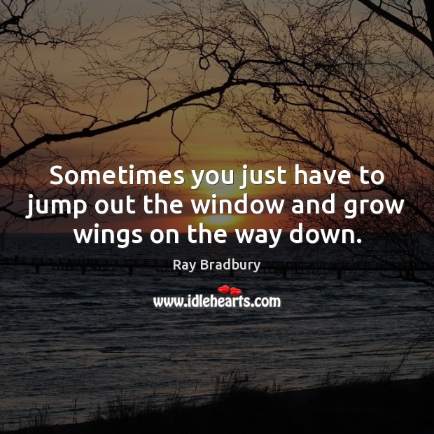 Sometimes you just have to jump out the window and grow wings on the way down. Image