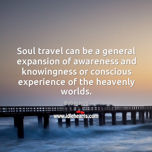 Soul travel can be a general expansion of awareness and knowingness or conscious experience of the heavenly worlds. Bob Hayes Picture Quote