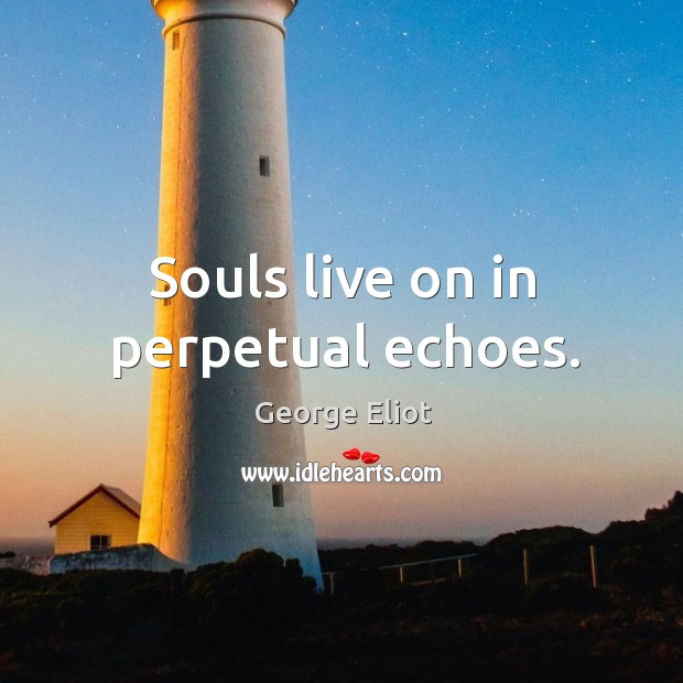 Souls live on in perpetual echoes. George Eliot Picture Quote