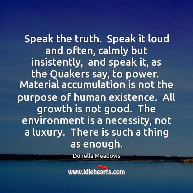 Speak the truth.  Speak it loud and often, calmly but insistently,  and Donella Meadows Picture Quote