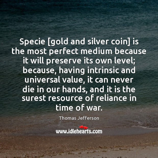 Specie [gold and silver coin] is the most perfect medium because it Thomas Jefferson Picture Quote