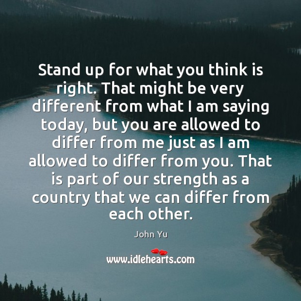 Stand up for what you think is right. That might be very John Yu Picture Quote