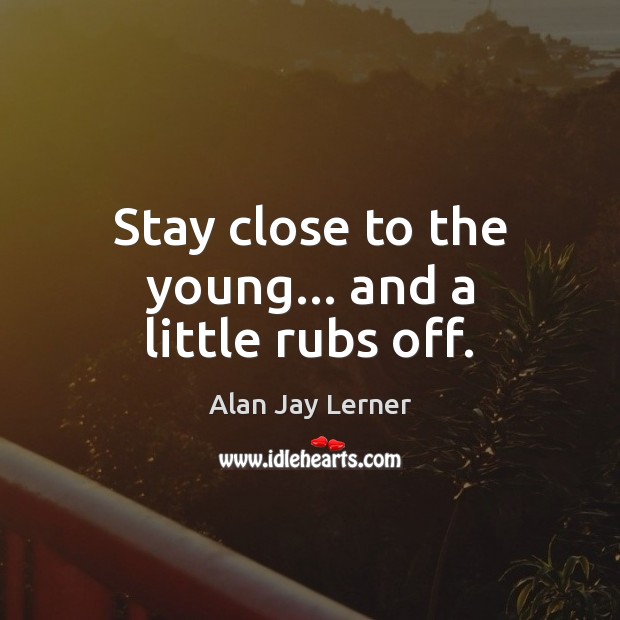 Stay close to the young… and a little rubs off. Picture Quotes Image