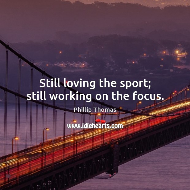 Still loving the sport; still working on the focus. Phillip Thomas Picture Quote