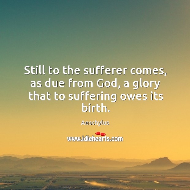 Still to the sufferer comes, as due from God, a glory that to suffering owes its birth. Image