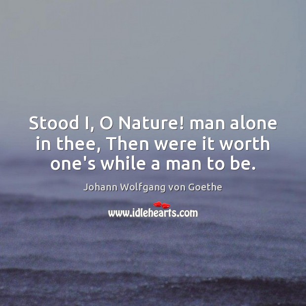 Stood I, O Nature! man alone in thee, Then were it worth one’s while a man to be. Nature Quotes Image