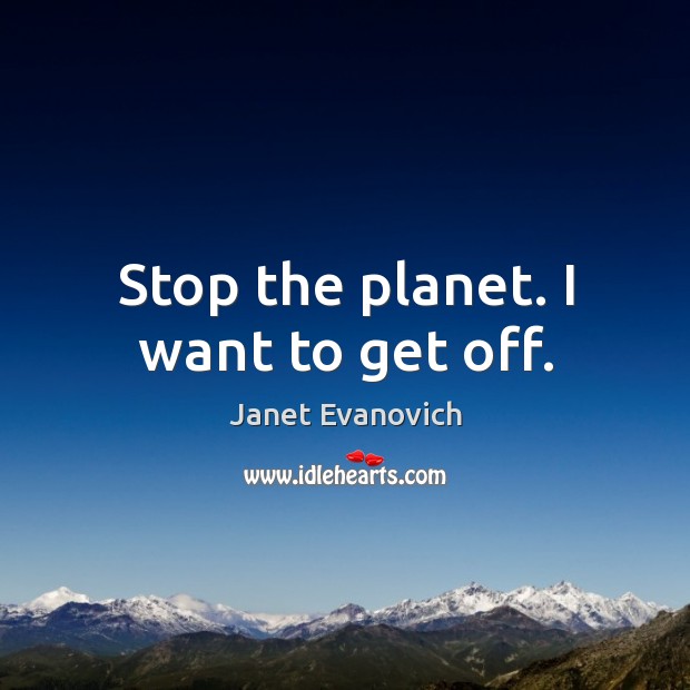 Stop the planet. I want to get off. Janet Evanovich Picture Quote