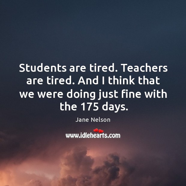 Students are tired. Teachers are tired. And I think that we were doing just fine with the 175 days. Jane Nelson Picture Quote