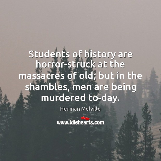 Students of history are horror-struck at the massacres of old; but in Image