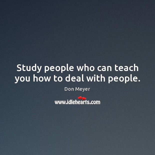 Study people who can teach you how to deal with people. Don Meyer Picture Quote