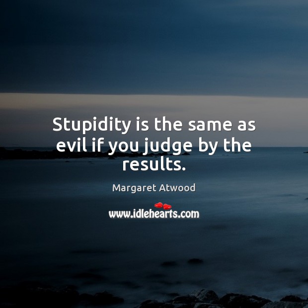 Stupidity is the same as evil if you judge by the results. Margaret Atwood Picture Quote