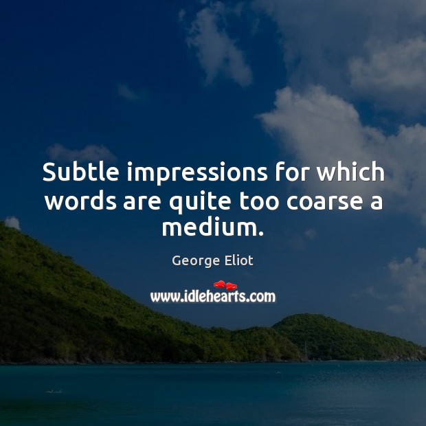 Subtle impressions for which words are quite too coarse a medium. George Eliot Picture Quote